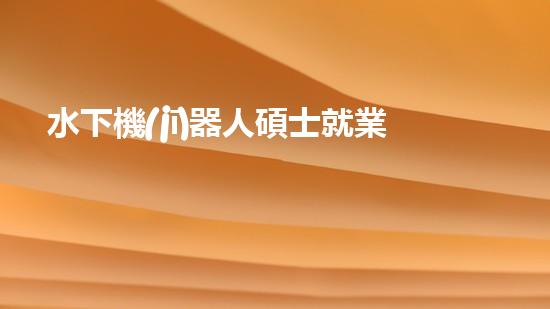 水下機(jī)器人碩士就業(yè)：深海秘境的黃金機(jī)遇！